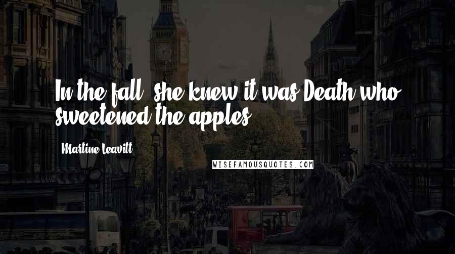 Martine Leavitt Quotes: In the fall, she knew it was Death who sweetened the apples.