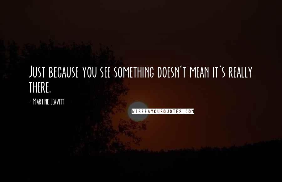 Martine Leavitt Quotes: Just because you see something doesn't mean it's really there.