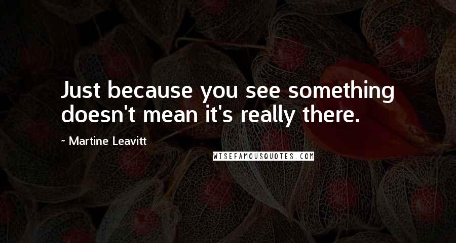 Martine Leavitt Quotes: Just because you see something doesn't mean it's really there.