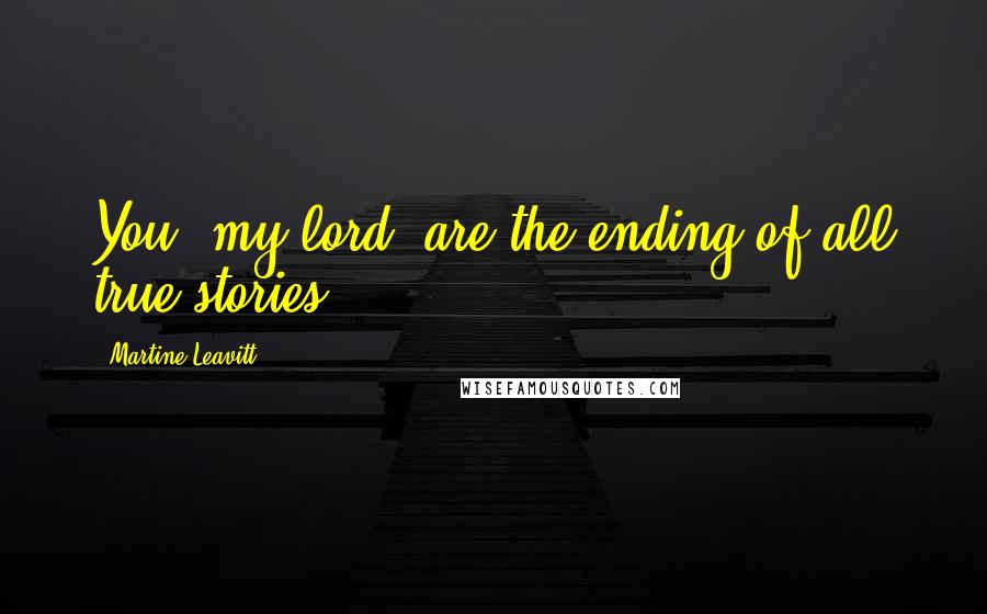 Martine Leavitt Quotes: You, my lord, are the ending of all true stories.