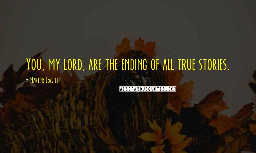 Martine Leavitt Quotes: You, my lord, are the ending of all true stories.