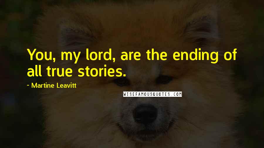 Martine Leavitt Quotes: You, my lord, are the ending of all true stories.