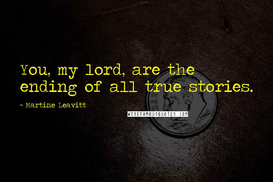 Martine Leavitt Quotes: You, my lord, are the ending of all true stories.