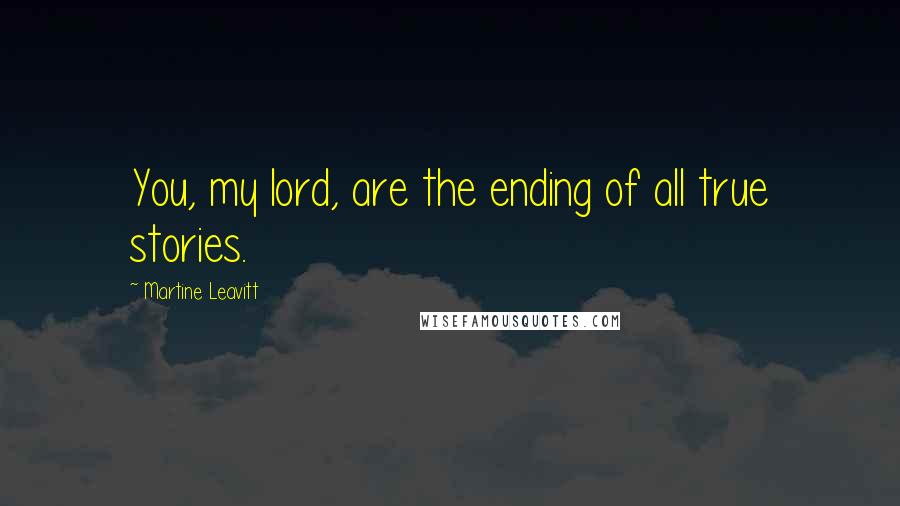 Martine Leavitt Quotes: You, my lord, are the ending of all true stories.