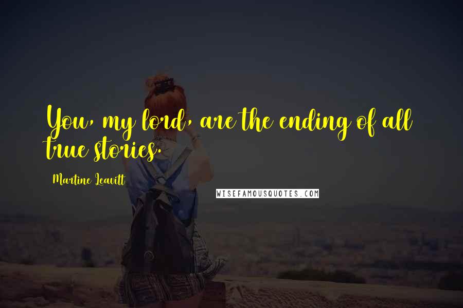 Martine Leavitt Quotes: You, my lord, are the ending of all true stories.