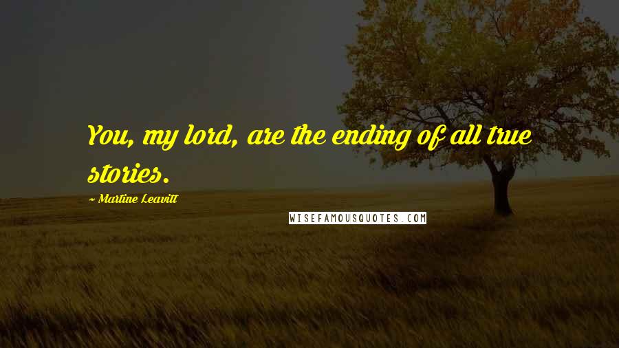 Martine Leavitt Quotes: You, my lord, are the ending of all true stories.