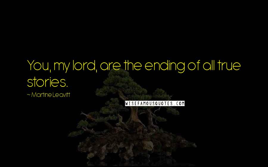 Martine Leavitt Quotes: You, my lord, are the ending of all true stories.