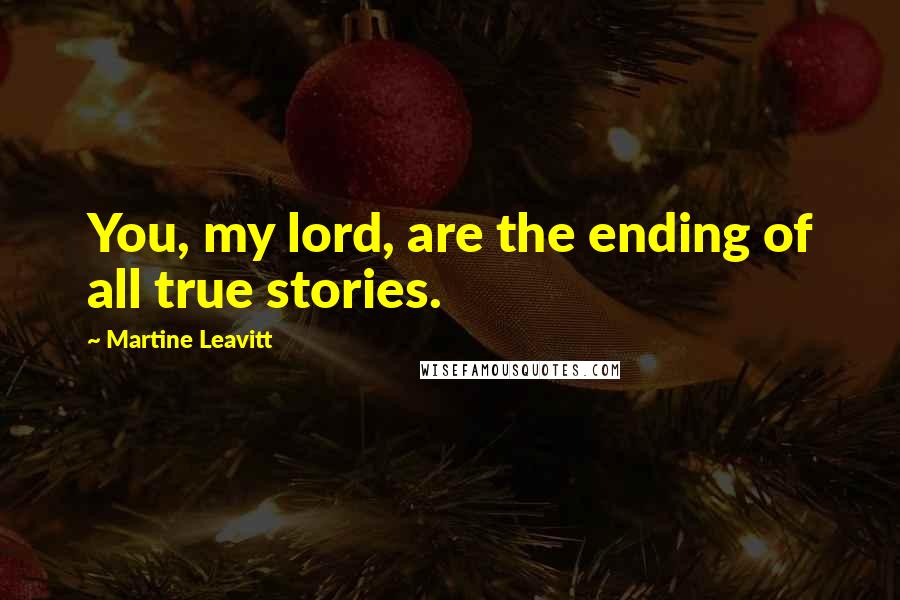 Martine Leavitt Quotes: You, my lord, are the ending of all true stories.