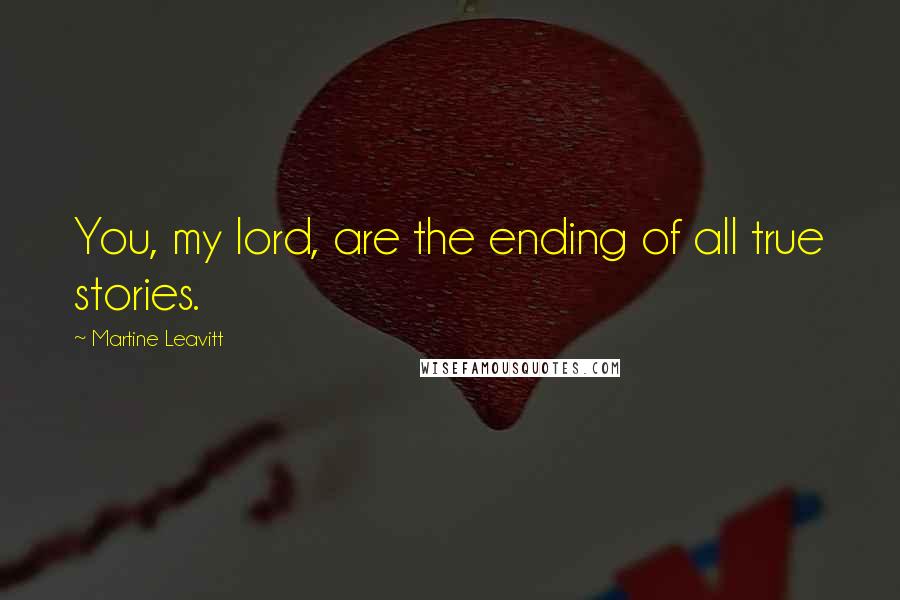 Martine Leavitt Quotes: You, my lord, are the ending of all true stories.