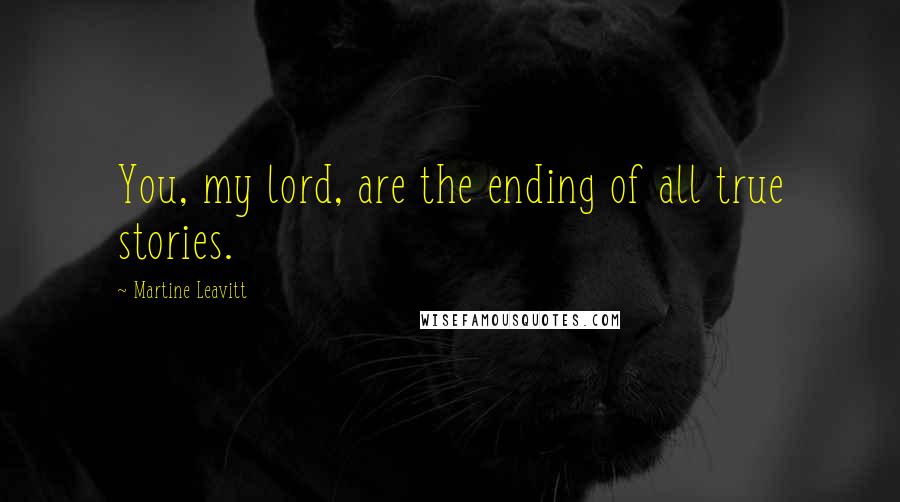 Martine Leavitt Quotes: You, my lord, are the ending of all true stories.