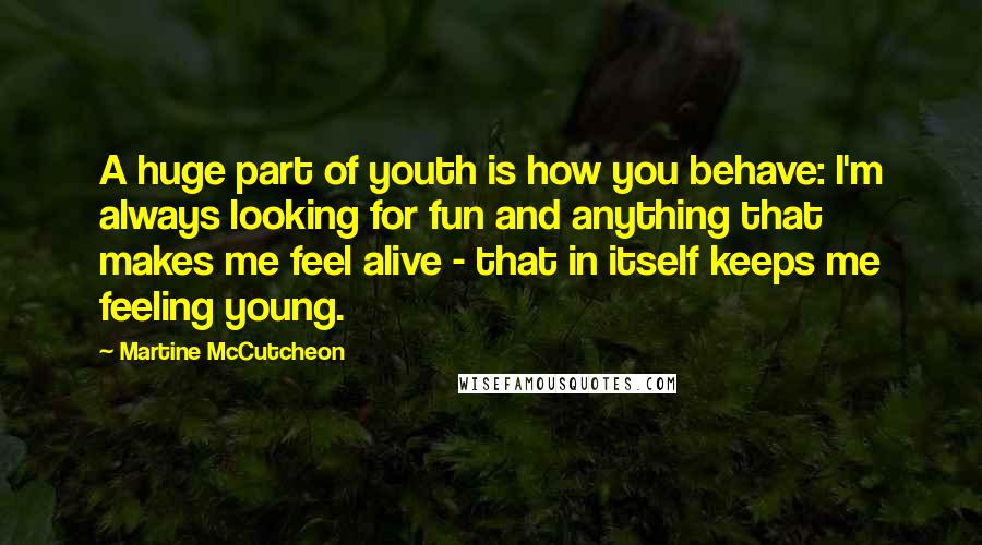Martine McCutcheon Quotes: A huge part of youth is how you behave: I'm always looking for fun and anything that makes me feel alive - that in itself keeps me feeling young.