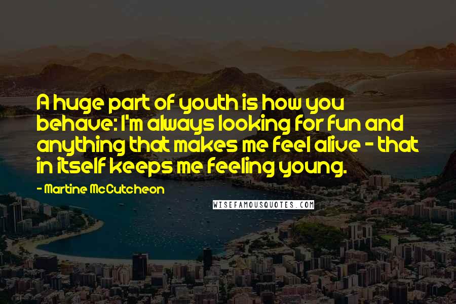 Martine McCutcheon Quotes: A huge part of youth is how you behave: I'm always looking for fun and anything that makes me feel alive - that in itself keeps me feeling young.