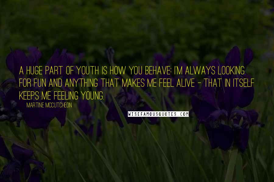 Martine McCutcheon Quotes: A huge part of youth is how you behave: I'm always looking for fun and anything that makes me feel alive - that in itself keeps me feeling young.