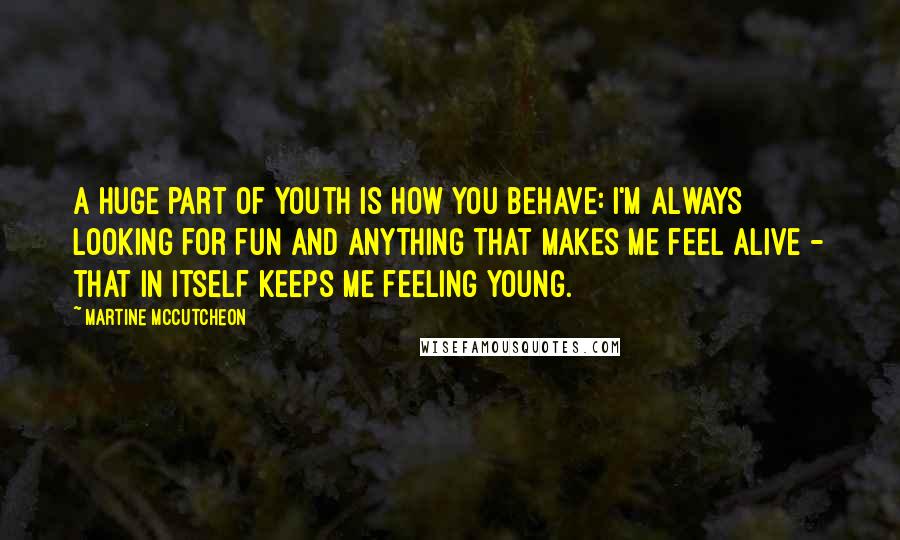 Martine McCutcheon Quotes: A huge part of youth is how you behave: I'm always looking for fun and anything that makes me feel alive - that in itself keeps me feeling young.