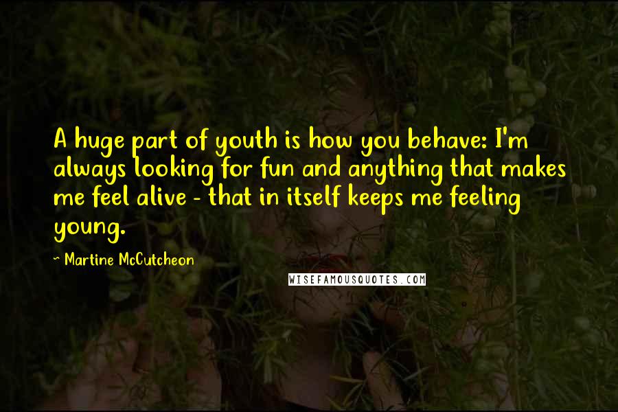 Martine McCutcheon Quotes: A huge part of youth is how you behave: I'm always looking for fun and anything that makes me feel alive - that in itself keeps me feeling young.