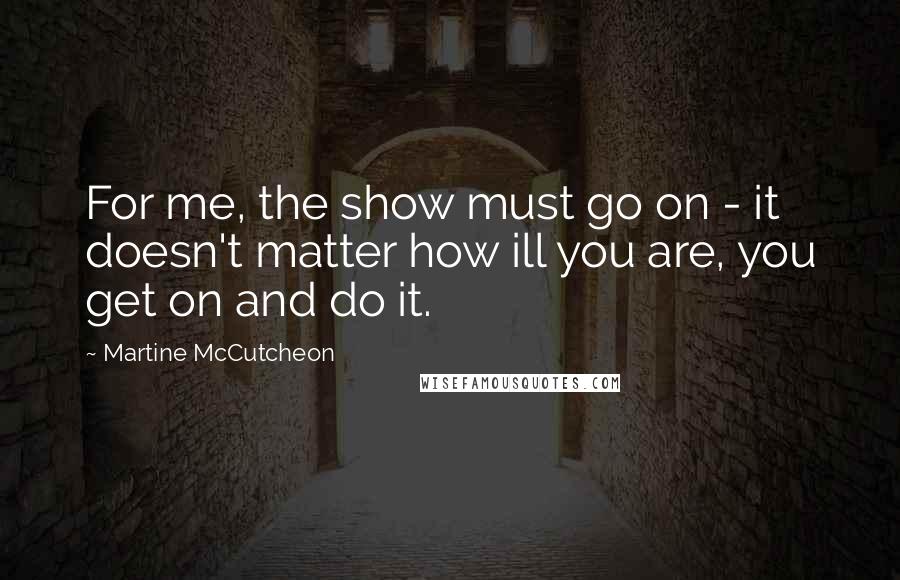 Martine McCutcheon Quotes: For me, the show must go on - it doesn't matter how ill you are, you get on and do it.