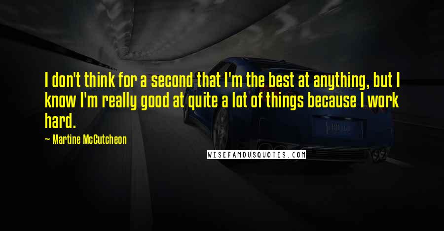 Martine McCutcheon Quotes: I don't think for a second that I'm the best at anything, but I know I'm really good at quite a lot of things because I work hard.