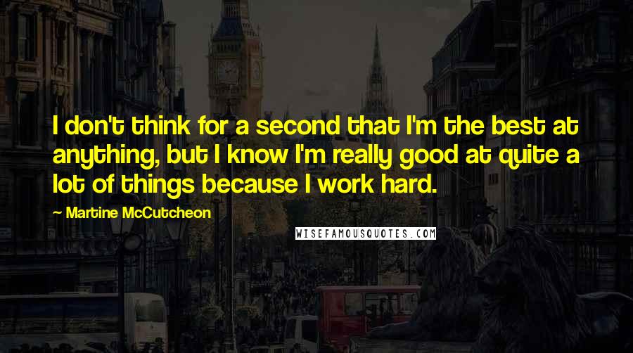 Martine McCutcheon Quotes: I don't think for a second that I'm the best at anything, but I know I'm really good at quite a lot of things because I work hard.