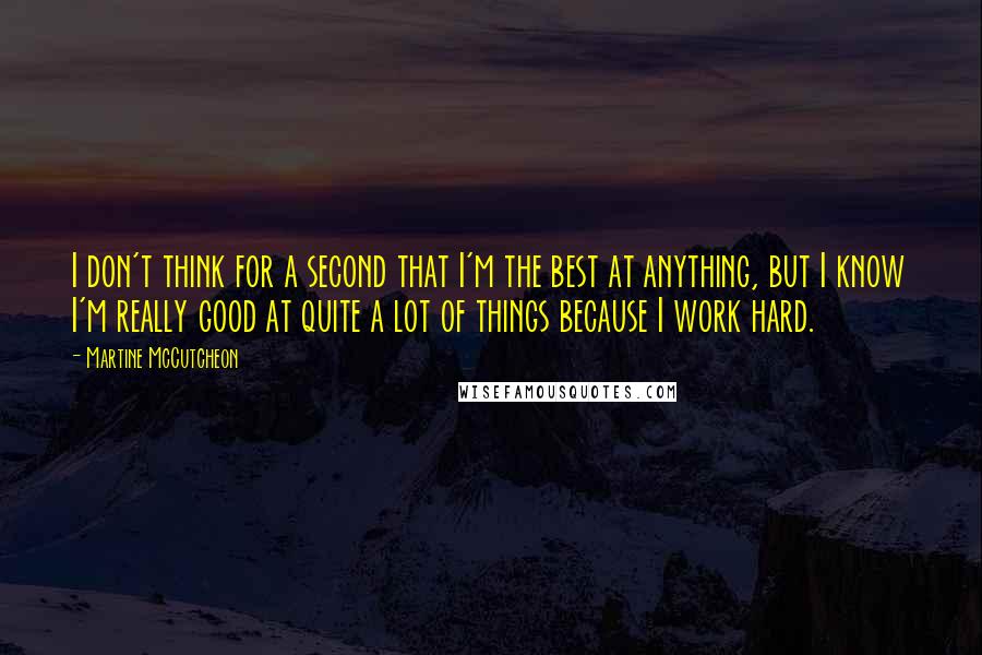 Martine McCutcheon Quotes: I don't think for a second that I'm the best at anything, but I know I'm really good at quite a lot of things because I work hard.