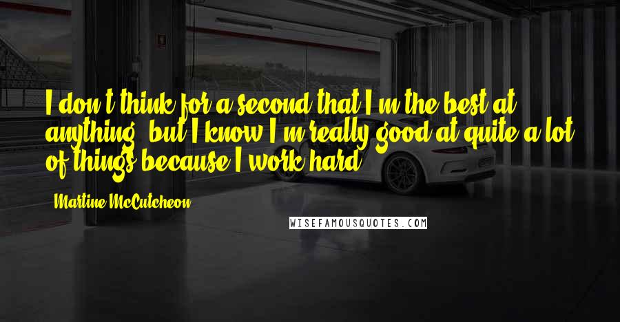 Martine McCutcheon Quotes: I don't think for a second that I'm the best at anything, but I know I'm really good at quite a lot of things because I work hard.