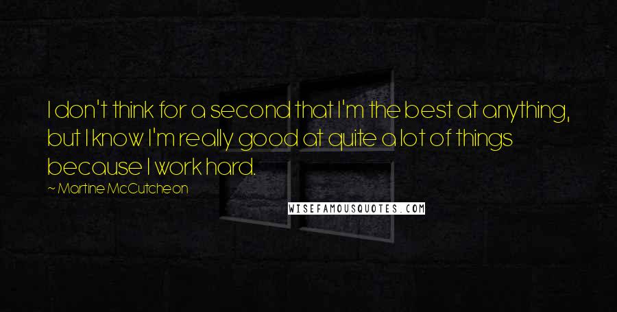 Martine McCutcheon Quotes: I don't think for a second that I'm the best at anything, but I know I'm really good at quite a lot of things because I work hard.