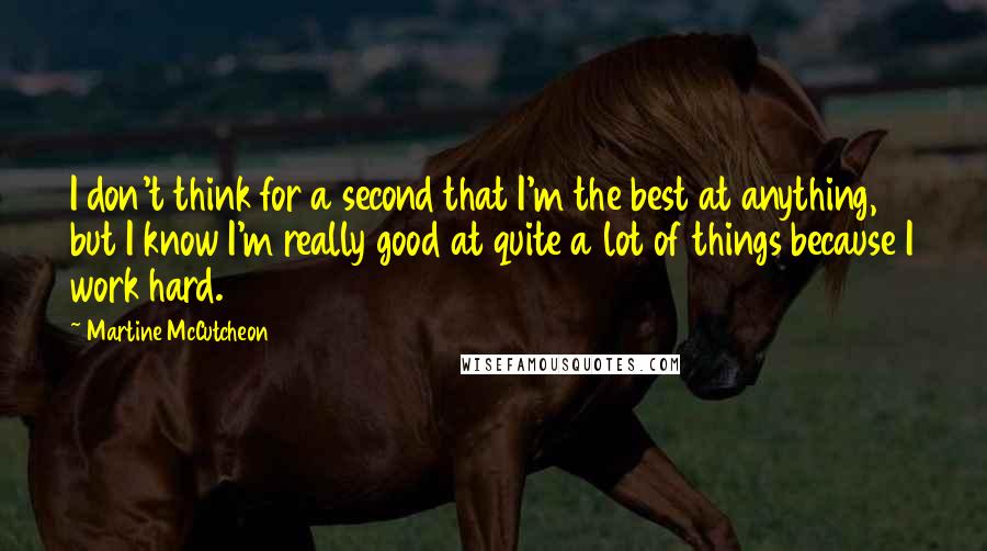 Martine McCutcheon Quotes: I don't think for a second that I'm the best at anything, but I know I'm really good at quite a lot of things because I work hard.