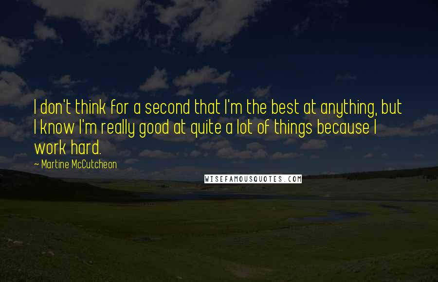 Martine McCutcheon Quotes: I don't think for a second that I'm the best at anything, but I know I'm really good at quite a lot of things because I work hard.