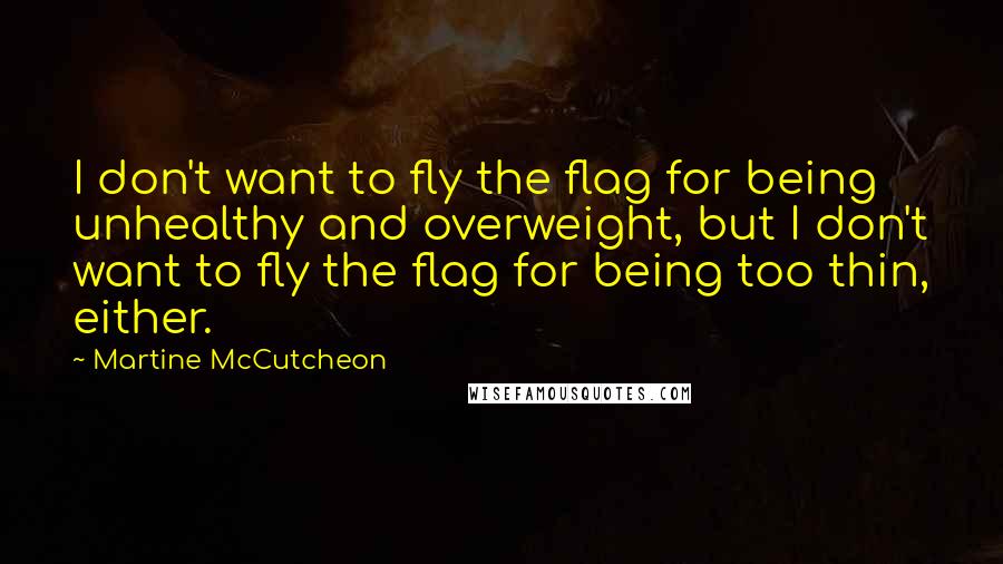 Martine McCutcheon Quotes: I don't want to fly the flag for being unhealthy and overweight, but I don't want to fly the flag for being too thin, either.