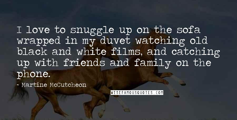 Martine McCutcheon Quotes: I love to snuggle up on the sofa wrapped in my duvet watching old black and white films, and catching up with friends and family on the phone.