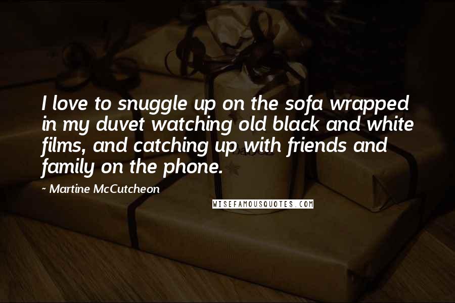 Martine McCutcheon Quotes: I love to snuggle up on the sofa wrapped in my duvet watching old black and white films, and catching up with friends and family on the phone.