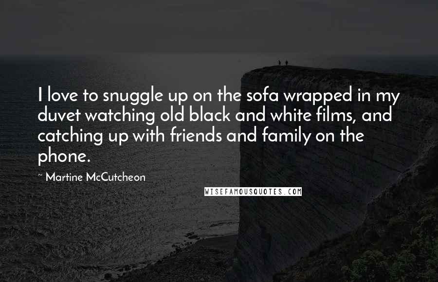 Martine McCutcheon Quotes: I love to snuggle up on the sofa wrapped in my duvet watching old black and white films, and catching up with friends and family on the phone.