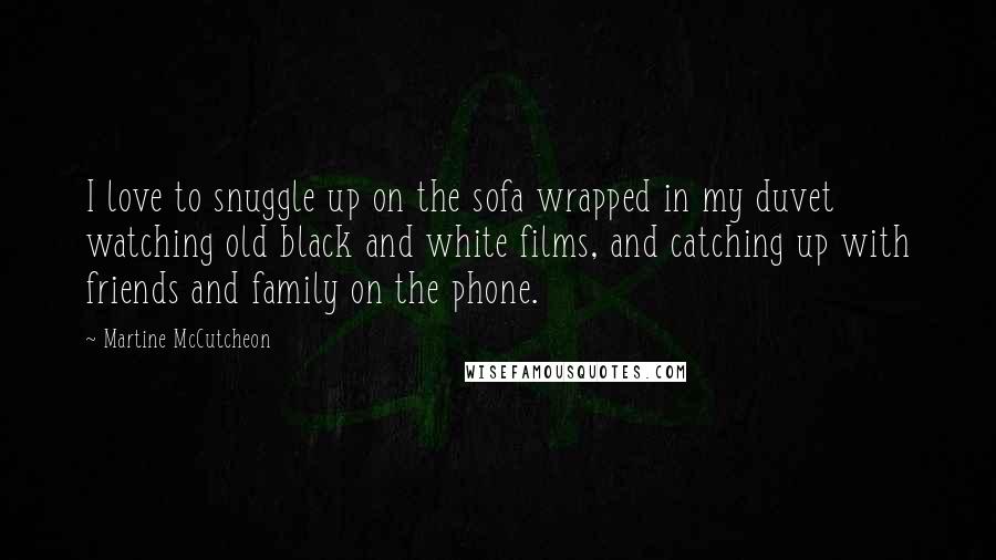 Martine McCutcheon Quotes: I love to snuggle up on the sofa wrapped in my duvet watching old black and white films, and catching up with friends and family on the phone.