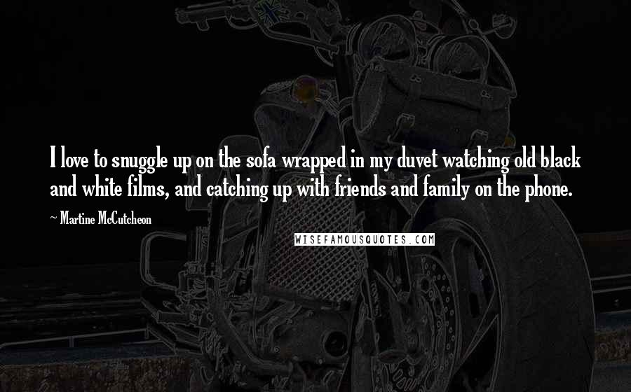 Martine McCutcheon Quotes: I love to snuggle up on the sofa wrapped in my duvet watching old black and white films, and catching up with friends and family on the phone.