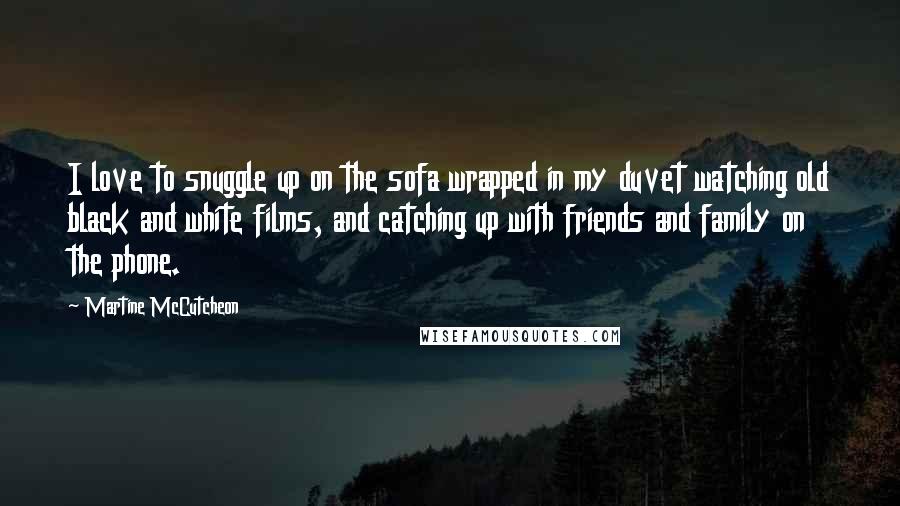 Martine McCutcheon Quotes: I love to snuggle up on the sofa wrapped in my duvet watching old black and white films, and catching up with friends and family on the phone.