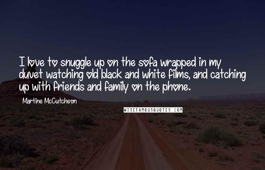 Martine McCutcheon Quotes: I love to snuggle up on the sofa wrapped in my duvet watching old black and white films, and catching up with friends and family on the phone.