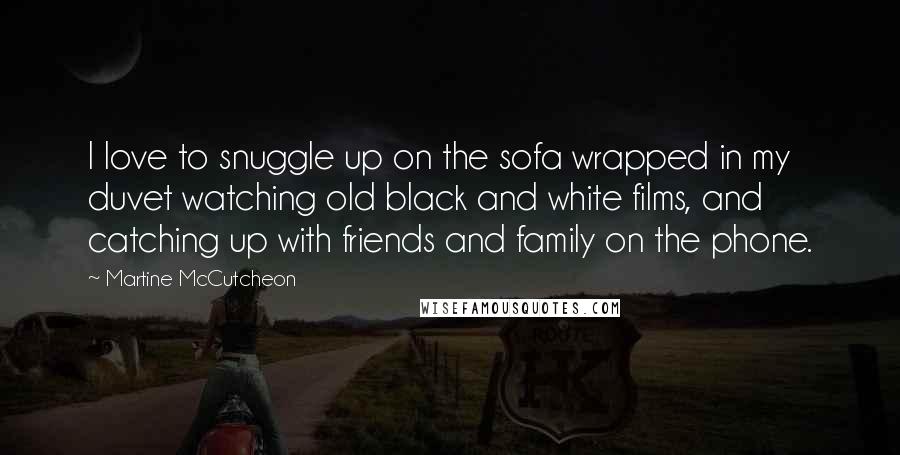 Martine McCutcheon Quotes: I love to snuggle up on the sofa wrapped in my duvet watching old black and white films, and catching up with friends and family on the phone.