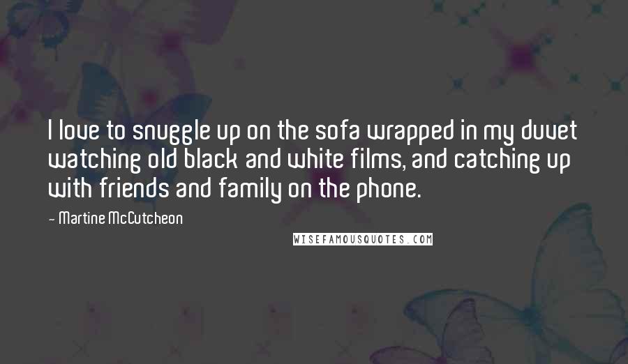 Martine McCutcheon Quotes: I love to snuggle up on the sofa wrapped in my duvet watching old black and white films, and catching up with friends and family on the phone.