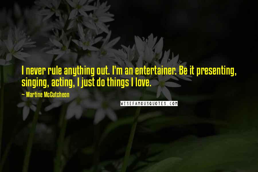 Martine McCutcheon Quotes: I never rule anything out. I'm an entertainer. Be it presenting, singing, acting, I just do things I love.