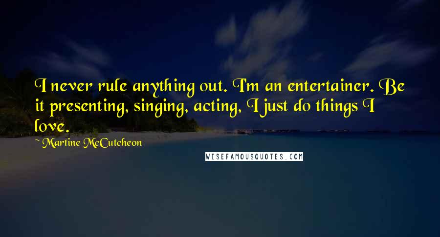 Martine McCutcheon Quotes: I never rule anything out. I'm an entertainer. Be it presenting, singing, acting, I just do things I love.