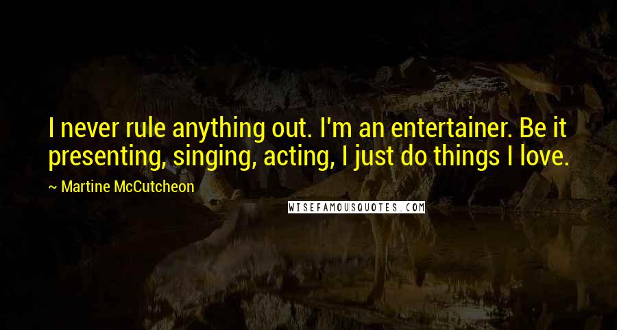 Martine McCutcheon Quotes: I never rule anything out. I'm an entertainer. Be it presenting, singing, acting, I just do things I love.