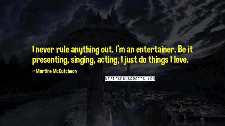 Martine McCutcheon Quotes: I never rule anything out. I'm an entertainer. Be it presenting, singing, acting, I just do things I love.