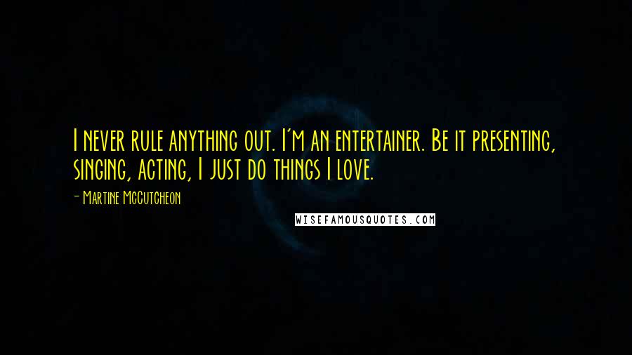 Martine McCutcheon Quotes: I never rule anything out. I'm an entertainer. Be it presenting, singing, acting, I just do things I love.