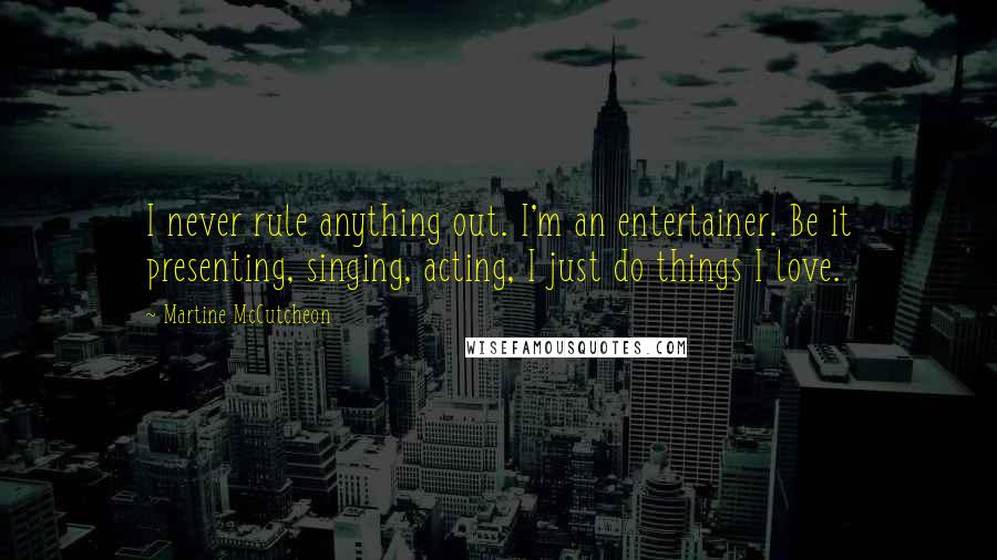 Martine McCutcheon Quotes: I never rule anything out. I'm an entertainer. Be it presenting, singing, acting, I just do things I love.
