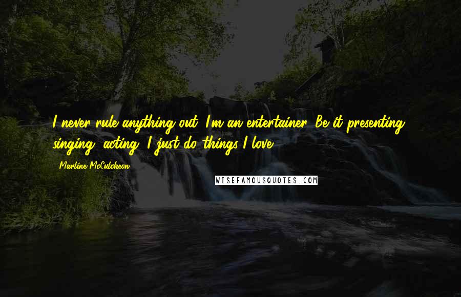 Martine McCutcheon Quotes: I never rule anything out. I'm an entertainer. Be it presenting, singing, acting, I just do things I love.