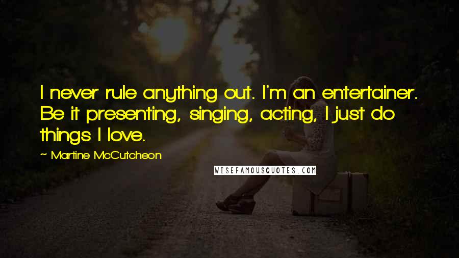 Martine McCutcheon Quotes: I never rule anything out. I'm an entertainer. Be it presenting, singing, acting, I just do things I love.