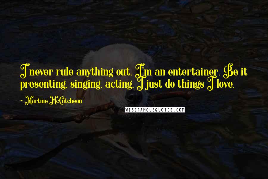 Martine McCutcheon Quotes: I never rule anything out. I'm an entertainer. Be it presenting, singing, acting, I just do things I love.