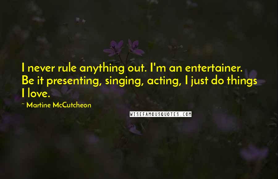 Martine McCutcheon Quotes: I never rule anything out. I'm an entertainer. Be it presenting, singing, acting, I just do things I love.
