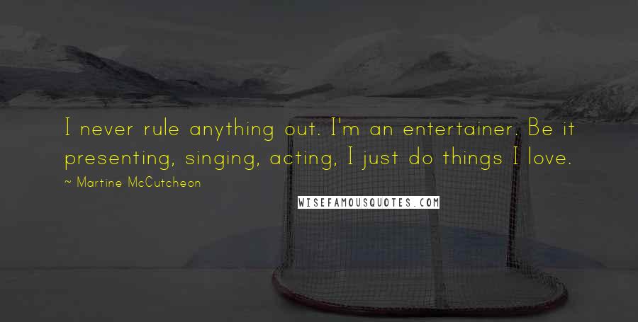 Martine McCutcheon Quotes: I never rule anything out. I'm an entertainer. Be it presenting, singing, acting, I just do things I love.