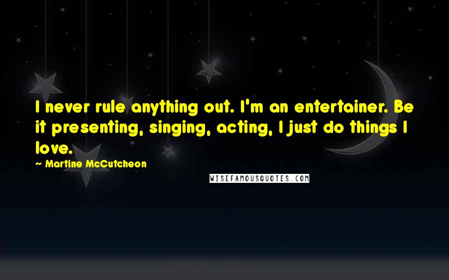 Martine McCutcheon Quotes: I never rule anything out. I'm an entertainer. Be it presenting, singing, acting, I just do things I love.