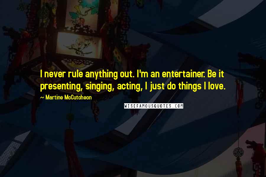 Martine McCutcheon Quotes: I never rule anything out. I'm an entertainer. Be it presenting, singing, acting, I just do things I love.